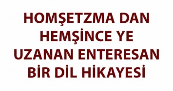 HOMŞETZMA DAN HEMŞİNCE YE UZANAN ENTERESAN BİR DİL HİKAYESİ